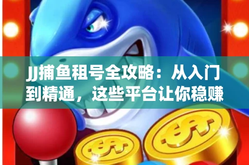 JJ捕鱼租号全攻略：从入门到精通，这些平台让你稳赚不亏