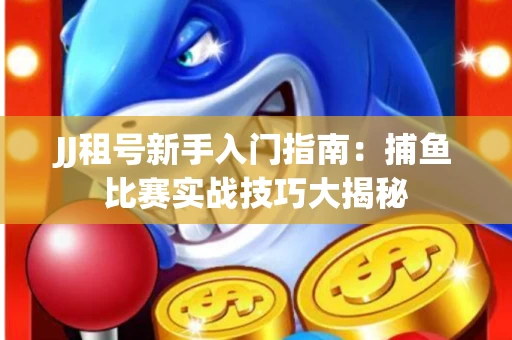 JJ租号新手入门指南：捕鱼比赛实战技巧大揭秘